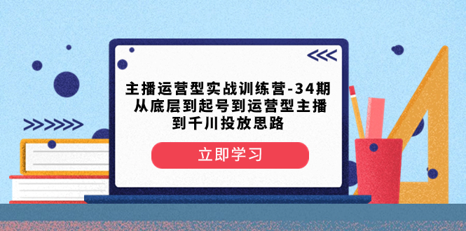 （8256期）主播运营型实战训练营-第34期  从底层到起号到运营型主播到千川投放思路-耐玩网创