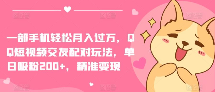 一部手机轻松月入过万，QQ短视频交友配对玩法，单日吸粉200+，精准变现【揭秘】-耐玩网创