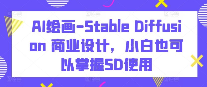 AI绘画-Stable Diffusion 商业设计，小白也可以掌握SD使用-耐玩网创