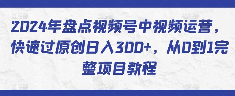 2024年盘点视频号中视频运营，快速过原创日入300+，从0到1完整项目教程-耐玩网创