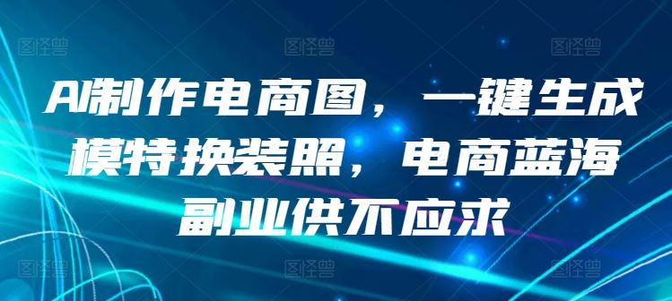 AI制作电商图，一键生成模特换装照，电商蓝海副业供不应求【揭秘】-耐玩网创