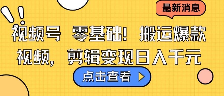 视频号零基础搬运爆款视频，剪辑变现日入千元【揭秘】-耐玩网创