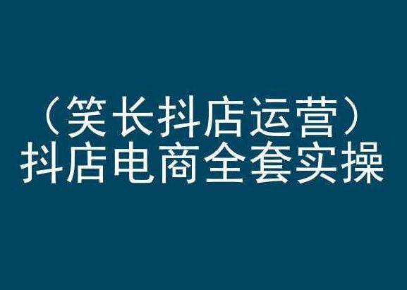 笑长抖店运营，抖店电商全套实操，抖音小店电商培训-耐玩网创