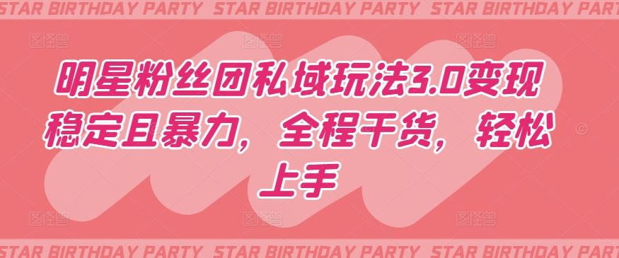 明星粉丝团私域玩法3.0变现稳定且暴力，全程干货，轻松上手【揭秘】-耐玩网创