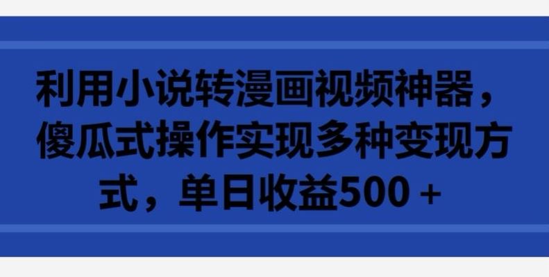 利用小说转漫画视频神器，傻瓜式操作实现多种变现方式，单日收益500+【揭秘】-耐玩网创