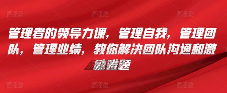 管理者的领导力课，​管理自我，管理团队，管理业绩，​教你解决团队沟通和激励难题-耐玩网创
