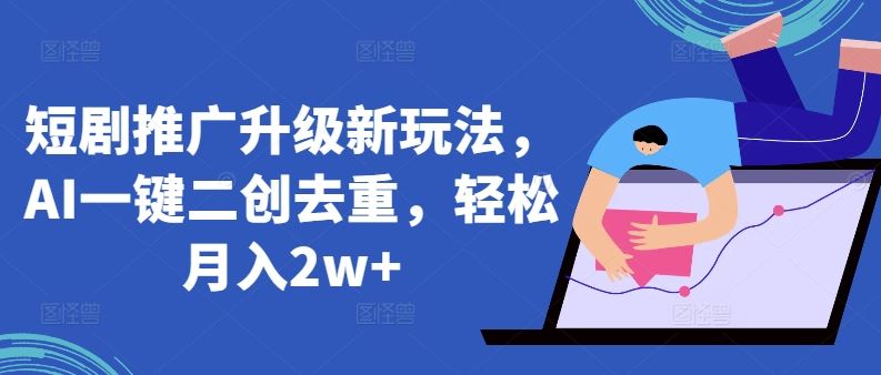 短剧推广升级新玩法，AI一键二创去重，轻松月入2w+【揭秘】-耐玩网创