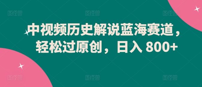 中视频历史解说蓝海赛道，轻松过原创，日入 800+【揭秘】-耐玩网创