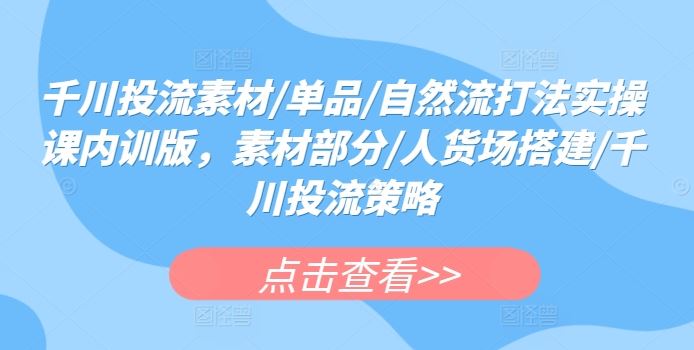 千川投流素材/单品/自然流打法实操课内训版，素材部分/人货场搭建/千川投流策略-耐玩网创