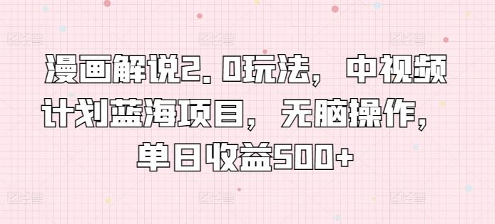 漫画解说2.0玩法，中视频计划蓝海项目，无脑操作，单日收益500+【揭秘】-耐玩网创