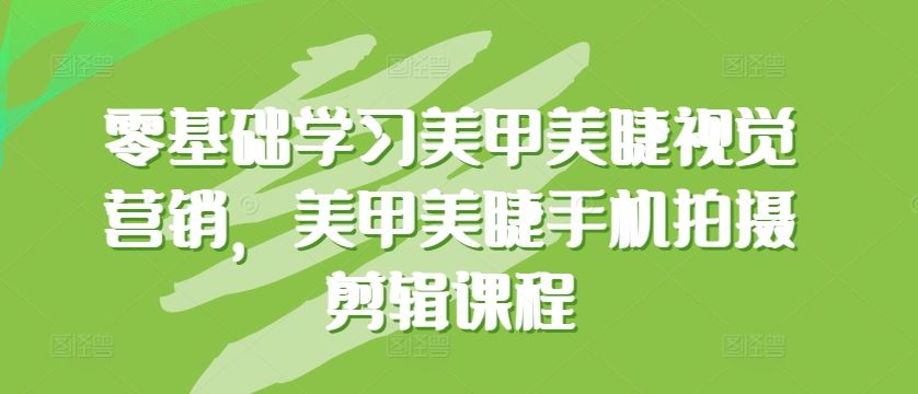 零基础学习美甲美睫视觉营销，美甲美睫手机拍摄剪辑课程-耐玩网创