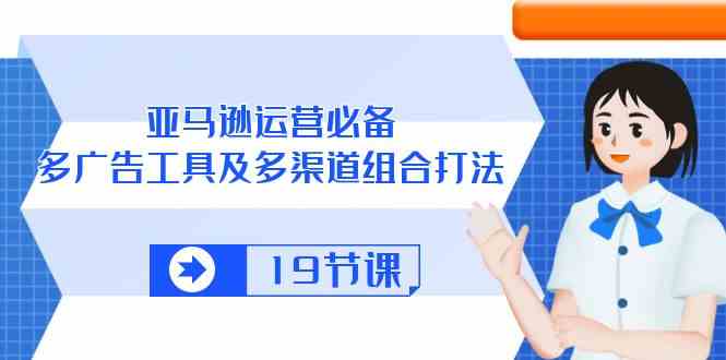 亚马逊运营必备，多广告工具及多渠道组合打法（19节课）-耐玩网创