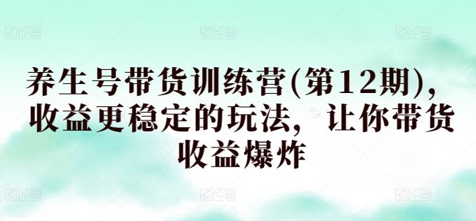 养生号带货训练营(第12期)，收益更稳定的玩法，让你带货收益爆炸-耐玩网创