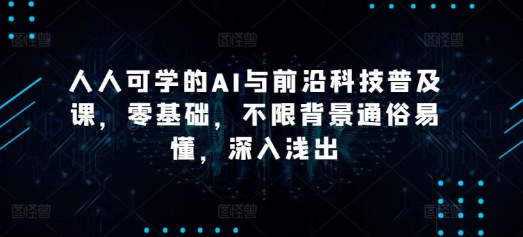 人人可学的AI与前沿科技普及课，零基础，不限背景通俗易懂，深入浅出-耐玩网创