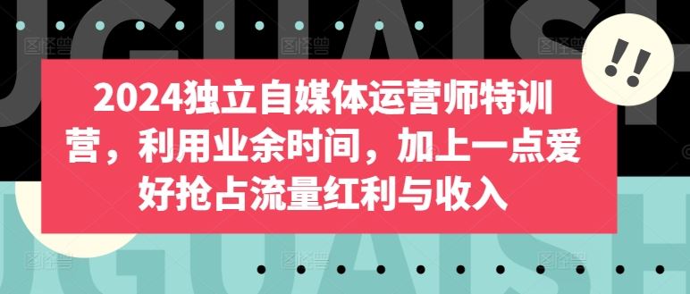 2024独立自媒体运营师特训营，利用业余时间，加上一点爱好抢占流量红利与收入-耐玩网创
