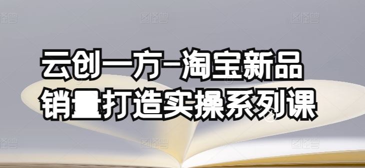 云创一方-淘宝新品销量打造实操系列课，基础销量打造(4课程)+补单渠道分析(4课程)-耐玩网创