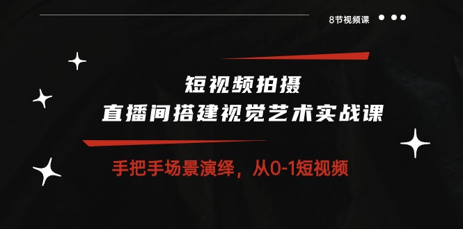 短视频拍摄+直播间搭建视觉艺术实战课：手把手场景演绎从0-1短视频（8节课）-耐玩网创