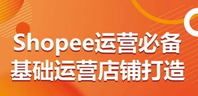Shopee运营必备基础运营店铺打造，多层次的教你从0-1运营店铺-耐玩网创