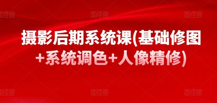 摄影后期系统课(基础修图+系统调色+人像精修)-耐玩网创