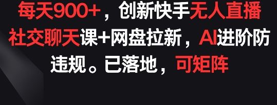 每天900+，创新快手无人直播社交聊天课+网盘拉新，AI进阶防违规 已落地 可矩阵【揭秘】-耐玩网创