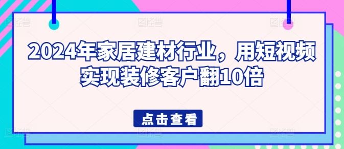2024年家居建材行业，用短视频实现装修客户翻10倍-耐玩网创