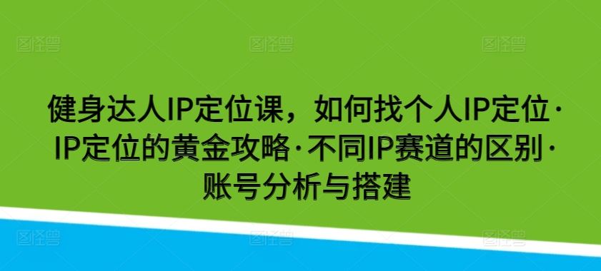 健身达人IP定位课，如何找个人IP定位·IP定位的黄金攻略·不同IP赛道的区别·账号分析与搭建-耐玩网创