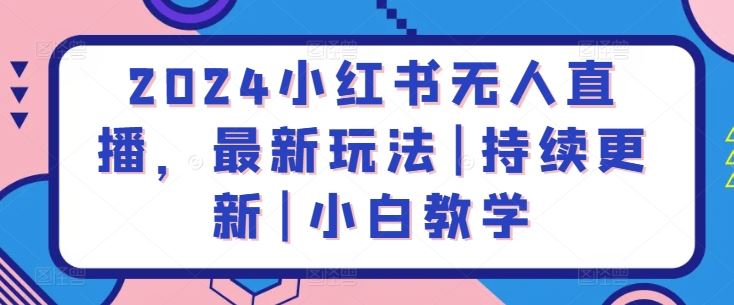 2024小红书无人直播，最新玩法|持续更新|小白教学-耐玩网创
