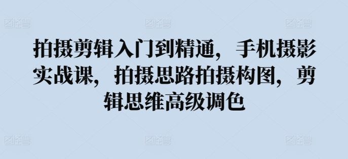 拍摄剪辑入门到精通，​手机摄影实战课，拍摄思路拍摄构图，剪辑思维高级调色-耐玩网创