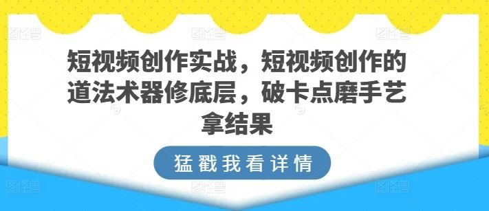 短视频创作实战，短视频创作的道法术器修底层，破卡点磨手艺拿结果-耐玩网创