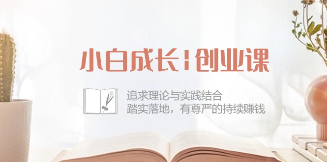 小白成长创业课：追求理论与实践结合，踏实落地，有尊严的持续赚钱（42节）-耐玩网创