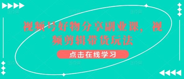 视频号好物分享副业课，视频剪辑带货玩法-耐玩网创