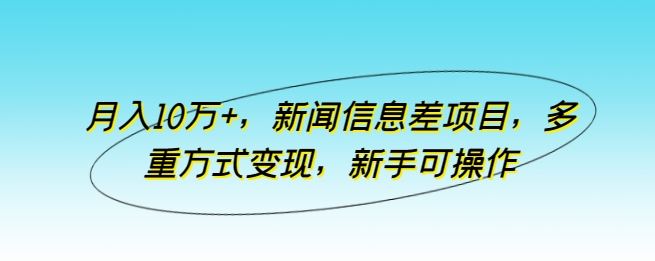 月入10万+，新闻信息差项目，多重方式变现，新手可操作【揭秘】-耐玩网创