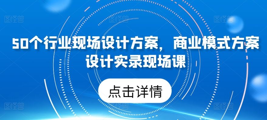50个行业现场设计方案，​商业模式方案设计实录现场课-耐玩网创