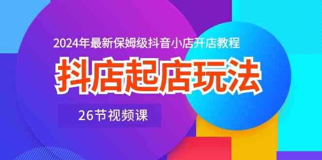 抖店起店玩法，2024年最新保姆级抖音小店开店教程（26节视频课）-耐玩网创