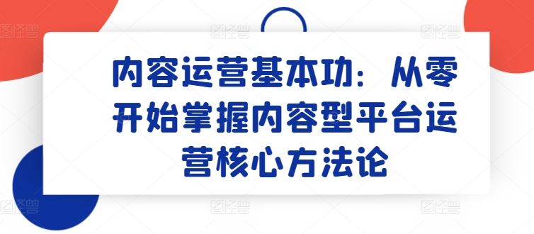 内容运营基本功：从零开始掌握内容型平台运营核心方法论-耐玩网创