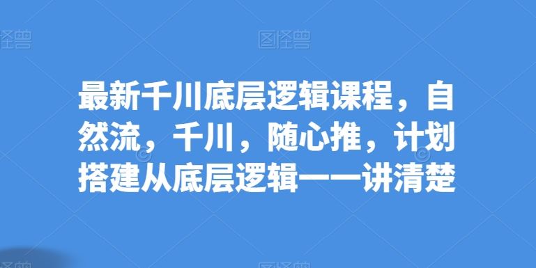 最新千川底层逻辑课程，自然流，千川，随心推，计划搭建从底层逻辑一一讲清楚-耐玩网创