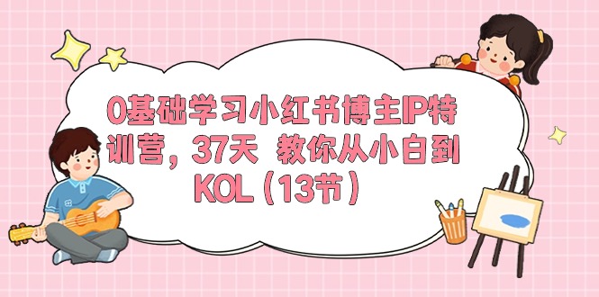 0基础学习小红书博主IP特训营【第5期】，37天教你从小白到KOL（13节）-耐玩网创