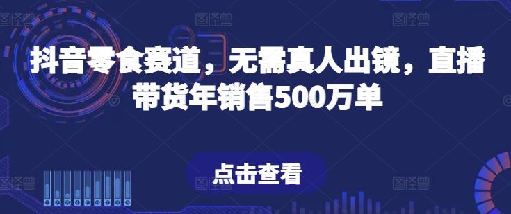 抖音零食赛道，无需真人出镜，直播带货年销售500万单【揭秘】-耐玩网创