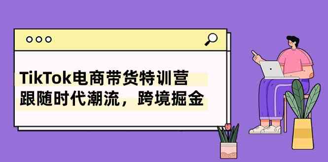 TikTok电商带货特训营，跟随时代潮流，跨境掘金（8节课）-耐玩网创