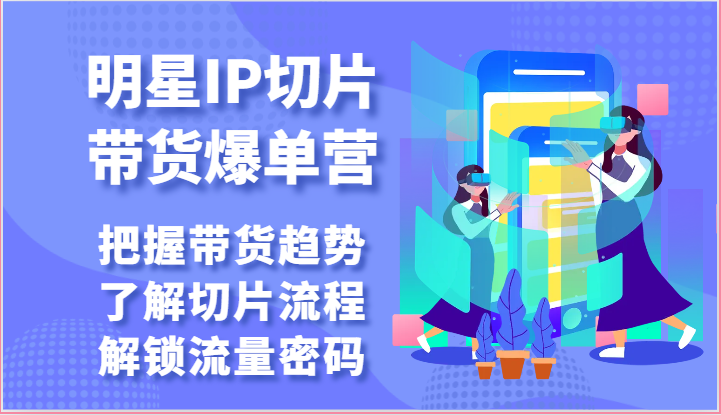 明星IP切片带货爆单营-把握带货趋势，了解切片流程，解锁流量密码（69节）-耐玩网创