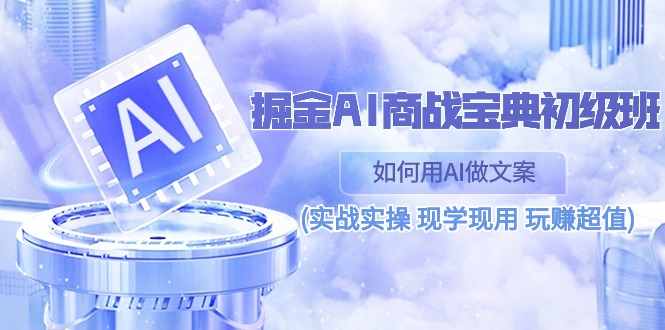 掘金AI商战宝典初级班：如何用AI做文案(实战实操 现学现用 玩赚超值)-耐玩网创
