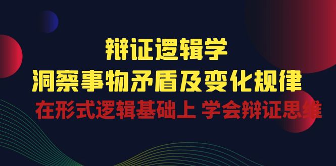 辩证逻辑学 | 洞察事物矛盾及变化规律，在形式逻辑基础上学会辩证思维-耐玩网创