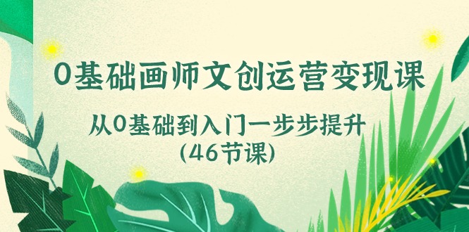 0基础画师文创运营变现课，从0基础到入门一步步提升（46节课）-耐玩网创