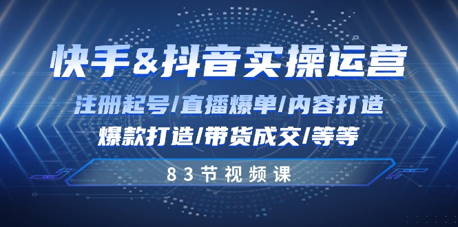 快手与抖音实操运营：注册起号/直播爆单/内容打造/爆款打造/带货成交/83节-耐玩网创