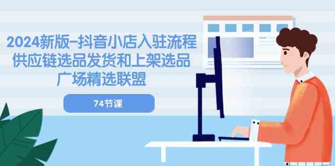 2024新版抖音小店入驻流程：供应链选品发货和上架选品广场精选联盟（74节）-耐玩网创