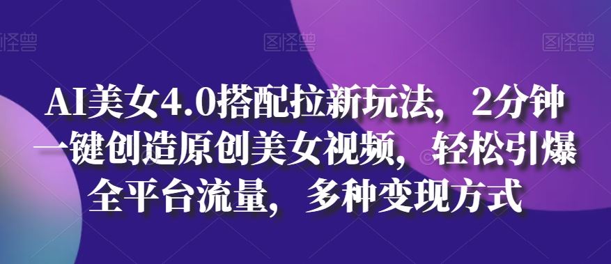 AI美女4.0搭配拉新玩法，2分钟一键创造原创美女视频，轻松引爆全平台流量，多种变现方式【揭秘】-耐玩网创