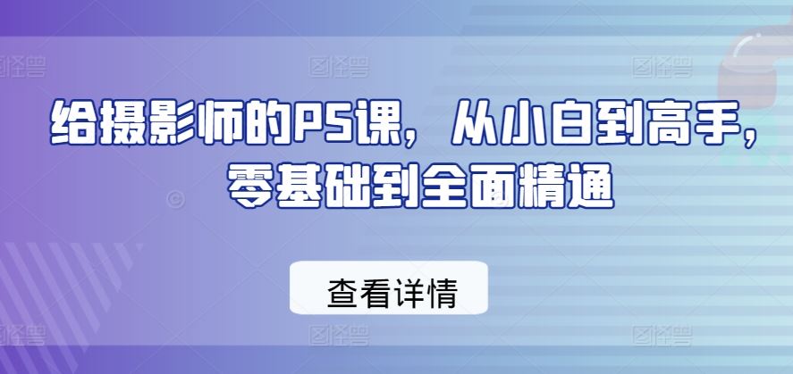 给摄影师的PS课，从小白到高手，零基础到全面精通-耐玩网创
