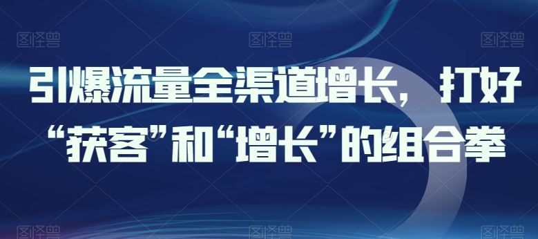 引爆流量全渠道增长，打好“获客”和“增长”的组合拳-耐玩网创