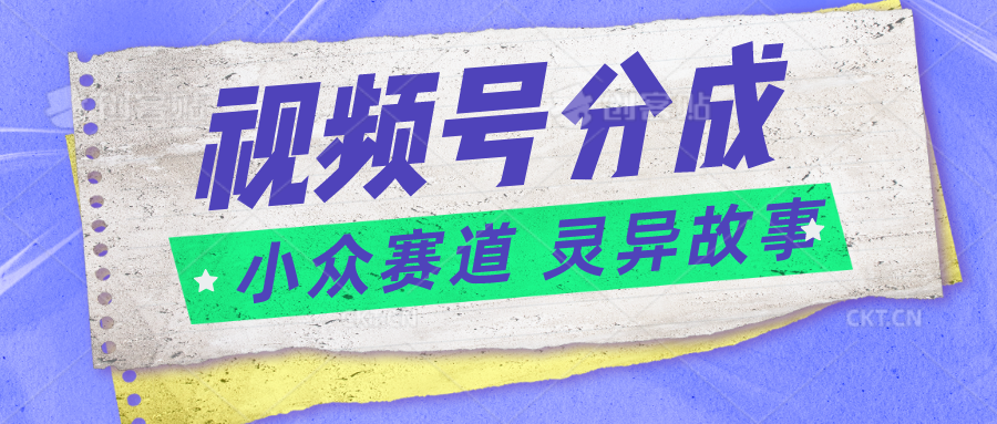 视频号分成掘金小众赛道 灵异故事，普通人都能做得好的副业-耐玩网创
