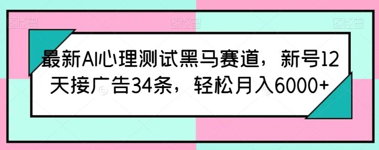 最新AI心理测试黑马赛道，新号12天接广告34条，轻松月入6000+【揭秘】-耐玩网创